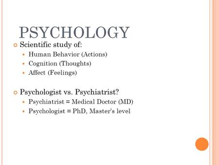 PSYCHOLOGY Scientific study of: Human Behavior (Actions) Cognition (Thoughts) Affect (Feelings) Psychologist vs. Psychiatrist? Psychiatrist = Medical Doctor.