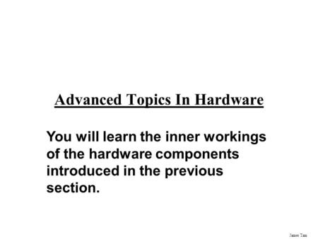 James Tam Advanced Topics In Hardware You will learn the inner workings of the hardware components introduced in the previous section.