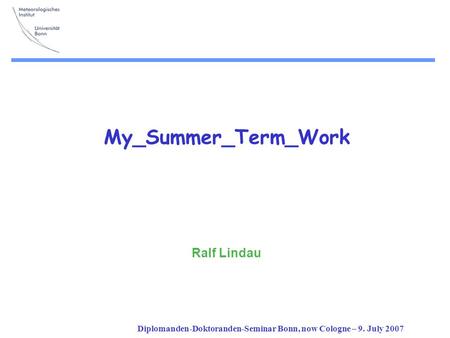 Diplomanden-Doktoranden-Seminar Bonn, now Cologne – 9. July 2007 My_Summer_Term_Work Ralf Lindau.
