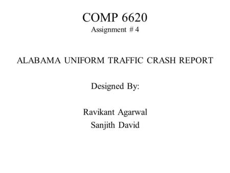 COMP 6620 Assignment # 4 ALABAMA UNIFORM TRAFFIC CRASH REPORT Designed By: Ravikant Agarwal Sanjith David.