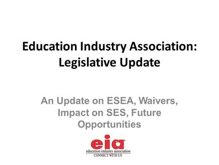 An Update on ESEA, Waivers, Impact on SES, Future Opportunities Education Industry Association: Legislative Update.