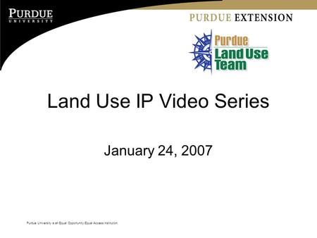 Purdue University is an Equal Opportunity/Equal Access institution. Land Use IP Video Series January 24, 2007 Purdue University is an Equal Opportunity/Equal.