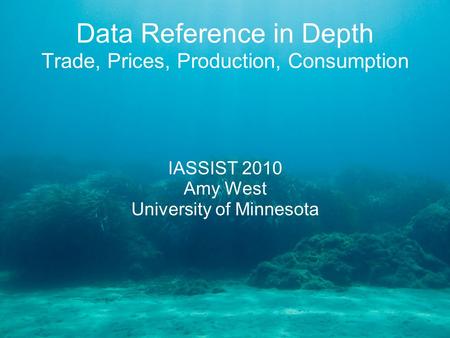 Data Reference in Depth Trade, Prices, Production, Consumption IASSIST 2010 Amy West University of Minnesota.