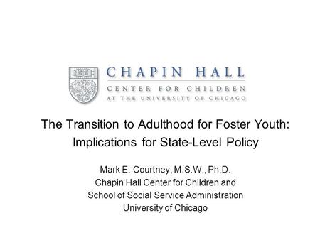 The Transition to Adulthood for Foster Youth: Implications for State-Level Policy Mark E. Courtney, M.S.W., Ph.D. Chapin Hall Center for Children and School.