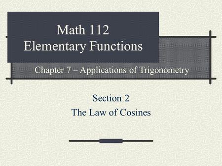 Math 112 Elementary Functions Section 2 The Law of Cosines Chapter 7 – Applications of Trigonometry.
