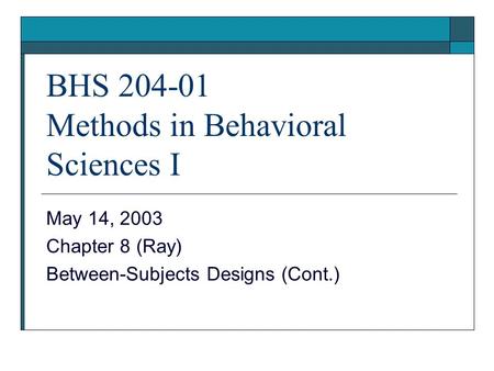 BHS 204-01 Methods in Behavioral Sciences I May 14, 2003 Chapter 8 (Ray) Between-Subjects Designs (Cont.)