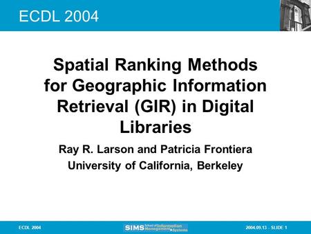 2004.09.13 - SLIDE 1ECDL 2004 Ray R. Larson and Patricia Frontiera University of California, Berkeley Spatial Ranking Methods for Geographic Information.