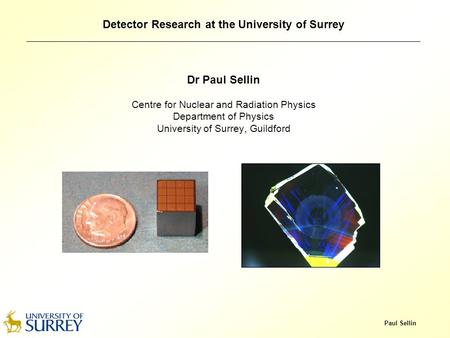 Paul Sellin Detector Research at the University of Surrey Dr Paul Sellin Centre for Nuclear and Radiation Physics Department of Physics University of Surrey,