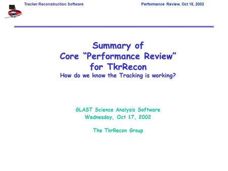 Tracker Reconstruction SoftwarePerformance Review, Oct 16, 2002 Summary of Core “Performance Review” for TkrRecon How do we know the Tracking is working?