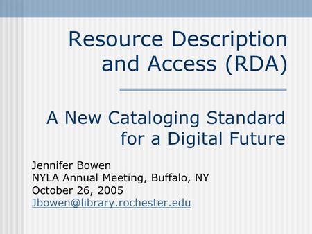 Resource Description and Access (RDA) A New Cataloging Standard for a Digital Future Jennifer Bowen NYLA Annual Meeting, Buffalo, NY October 26, 2005