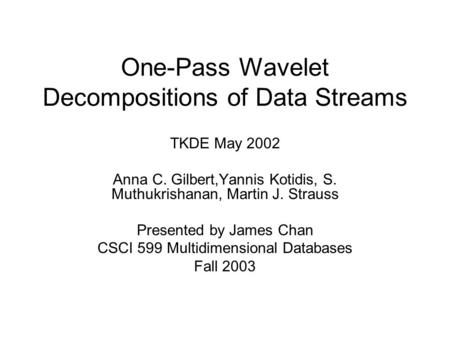 One-Pass Wavelet Decompositions of Data Streams TKDE May 2002 Anna C. Gilbert,Yannis Kotidis, S. Muthukrishanan, Martin J. Strauss Presented by James Chan.