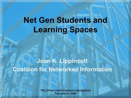 TRLN Information Commons Symposium February 23, 2005 Net Gen Students and Learning Spaces Joan K. Lippincott Coalition for Networked Information.