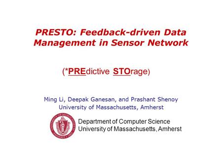 Department of Computer Science University of Massachusetts, Amherst PRESTO: Feedback-driven Data Management in Sensor Network Ming Li, Deepak Ganesan,