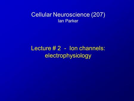 Cellular Neuroscience (207) Ian Parker Lecture # 2 - Ion channels: electrophysiology.