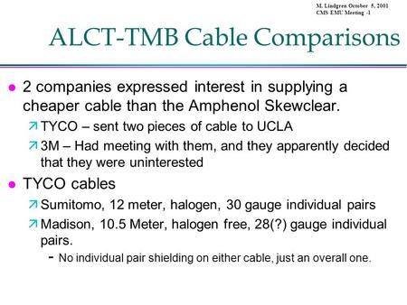 M. Lindgren October 5, 2001 CMS EMU Meeting -1 ALCT-TMB Cable Comparisons l 2 companies expressed interest in supplying a cheaper cable than the Amphenol.