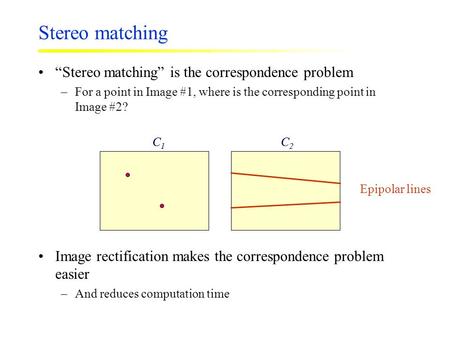 Stereo matching “Stereo matching” is the correspondence problem –For a point in Image #1, where is the corresponding point in Image #2? C1C1 C2C2 ? ? C1C1.