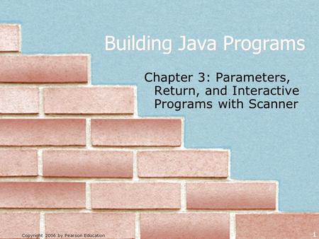 Copyright 2006 by Pearson Education 1 Building Java Programs Chapter 3: Parameters, Return, and Interactive Programs with Scanner.