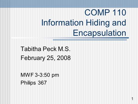 COMP 110 Information Hiding and Encapsulation Tabitha Peck M.S. February 25, 2008 MWF 3-3:50 pm Philips 367 1.