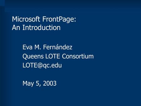 Microsoft FrontPage: An Introduction Eva M. Fernández Queens LOTE Consortium May 5, 2003.