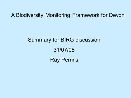 A Biodiversity Monitoring Framework for Devon Summary for BIRG discussion 31/07/08 Ray Perrins.