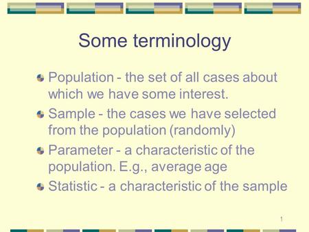 1 Some terminology Population - the set of all cases about which we have some interest. Sample - the cases we have selected from the population (randomly)