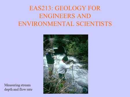 EAS213: GEOLOGY FOR ENGINEERS AND ENVIRONMENTAL SCIENTISTS Measuring stream depth and flow rate.