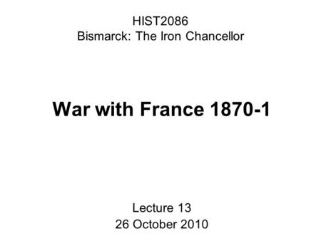 HIST2086 Bismarck: The Iron Chancellor War with France 1870-1 Lecture 13 26 October 2010.