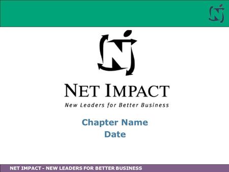 NET IMPACT - NEW LEADERS FOR BETTER BUSINESS Chapter Name Date.