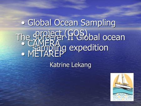 The Sorcerer II Global ocean sampling expedition Katrine Lekang Global Ocean Sampling project (GOS) Global Ocean Sampling project (GOS) CAMERA CAMERA METAREP.
