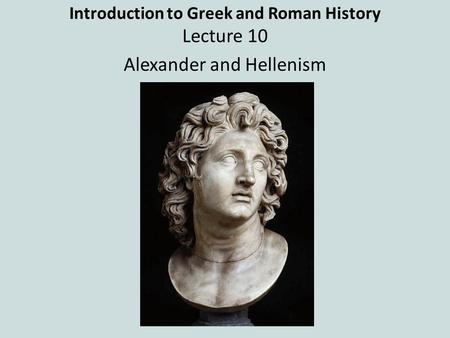 Introduction to Greek and Roman History Lecture 10 Alexander and Hellenism.
