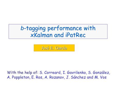 José E. García b -tagging performance with xKalman and iPatRec With the help of: S. Correard, I. Gavrilenko, S. González, A. Poppleton, E. Ros, A. Rozanov,
