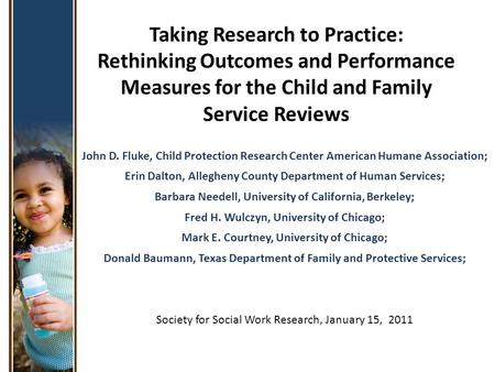 Taking Research to Practice: Rethinking Outcomes and Performance Measures for the Child and Family Service Reviews John D. Fluke, Child Protection Research.