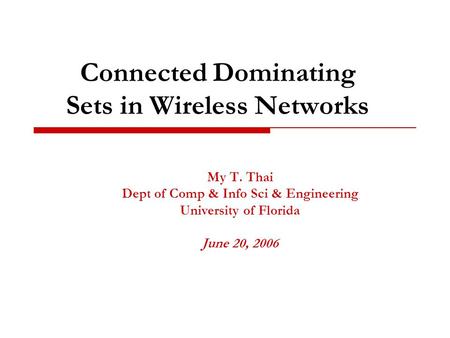 Connected Dominating Sets in Wireless Networks My T. Thai Dept of Comp & Info Sci & Engineering University of Florida June 20, 2006.