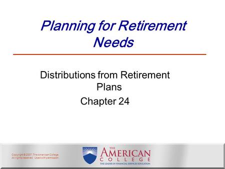 Copyright © 2007, The American College. All rights reserved. Used with permission. Planning for Retirement Needs Distributions from Retirement Plans Chapter.