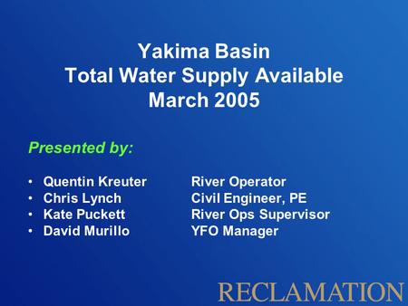 Yakima Basin Total Water Supply Available March 2005 Presented by: Quentin Kreuter River Operator Chris Lynch Civil Engineer, PE Kate Puckett River Ops.