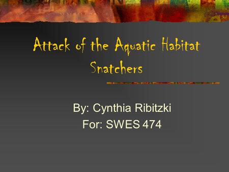 Attack of the Aquatic Habitat Snatchers By: Cynthia Ribitzki For: SWES 474.