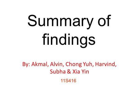 Summary of findings By: Akmal, Alvin, Chong Yuh, Harvind, Subha & Xia Yin 11S416.