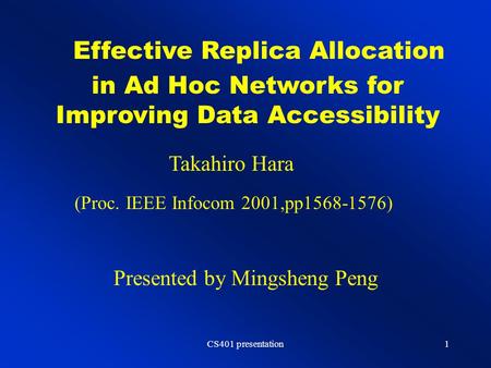 CS401 presentation1 Effective Replica Allocation in Ad Hoc Networks for Improving Data Accessibility Takahiro Hara Presented by Mingsheng Peng (Proc. IEEE.