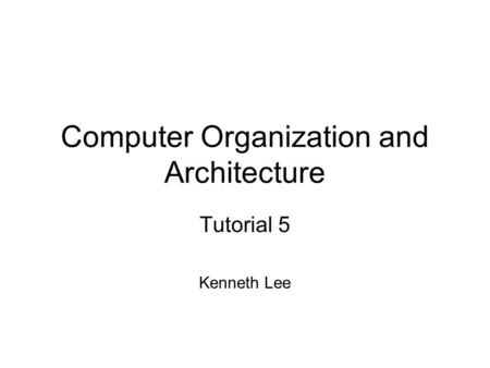 Computer Organization and Architecture Tutorial 5 Kenneth Lee.