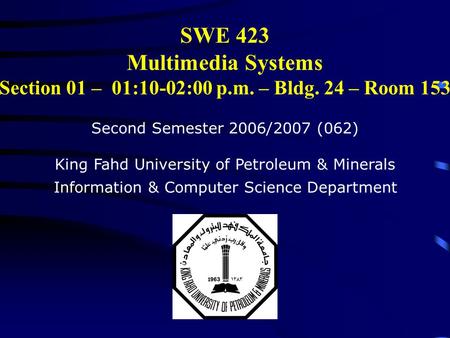 SWE 423 Multimedia Systems Section 01 – 01:10-02:00 p.m. – Bldg. 24 – Room 153 Second Semester 2006/2007 (062) King Fahd University of Petroleum & Minerals.