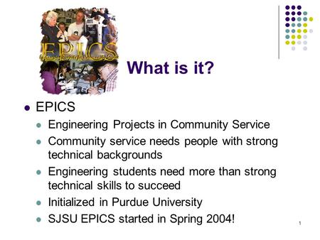 1 What is it? EPICS Engineering Projects in Community Service Community service needs people with strong technical backgrounds Engineering students need.