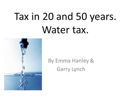 Tax in 20 and 50 years. Water tax. By Emma Hanley & Garry Lynch.