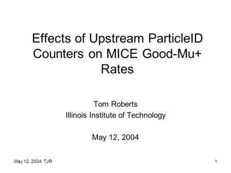 May 12, 2004 TJR1 Effects of Upstream ParticleID Counters on MICE Good-Mu+ Rates Tom Roberts Illinois Institute of Technology May 12, 2004.