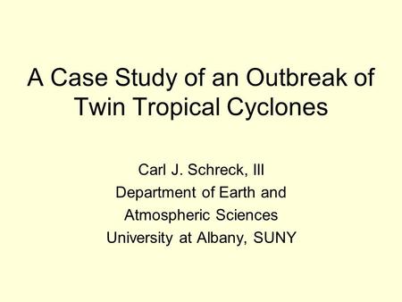 A Case Study of an Outbreak of Twin Tropical Cyclones Carl J. Schreck, III Department of Earth and Atmospheric Sciences University at Albany, SUNY.