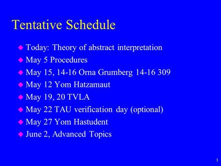1 Tentative Schedule u Today: Theory of abstract interpretation u May 5 Procedures u May 15, 14-16 Orna Grumberg 14-16 309 u May 12 Yom Hatzamaut u May.