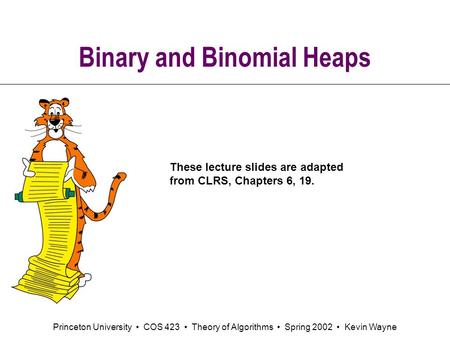 Princeton University COS 423 Theory of Algorithms Spring 2002 Kevin Wayne Binary and Binomial Heaps These lecture slides are adapted from CLRS, Chapters.
