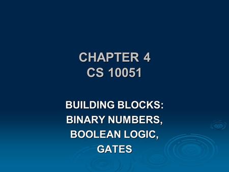 CHAPTER 4 CS 10051 BUILDING BLOCKS: BINARY NUMBERS, BOOLEAN LOGIC, GATES.