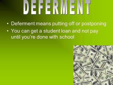 Deferment means putting off or postponing You can get a student loan and not pay until you’re done with school.