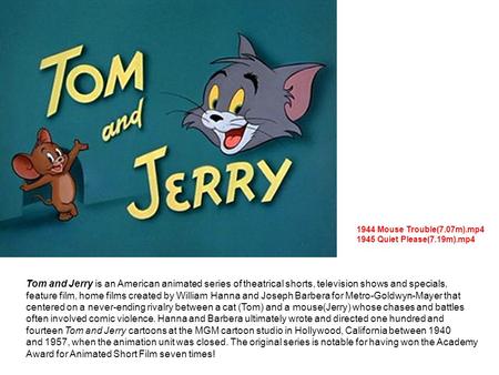 Tom and Jerry is an American animated series of theatrical shorts, television shows and specials, feature film, home films created by William Hanna and.