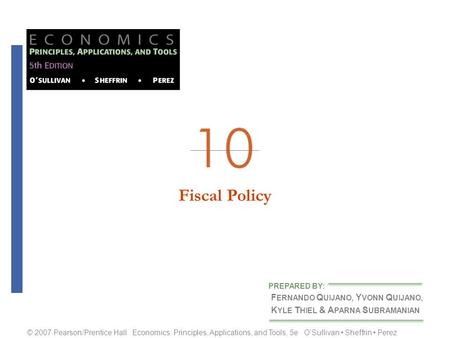 Fiscal Policy F ERNANDO Q UIJANO, Y VONN Q UIJANO, K YLE T HIEL & A PARNA S UBRAMANIAN PREPARED BY: © 2007 Pearson/Prentice Hall Economics: Principles,